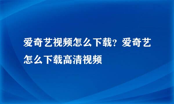 爱奇艺视频怎么下载？爱奇艺怎么下载高清视频