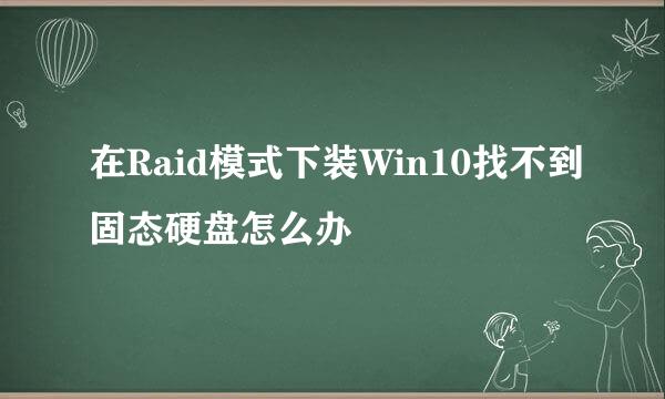 在Raid模式下装Win10找不到固态硬盘怎么办