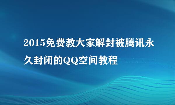 2015免费教大家解封被腾讯永久封闭的QQ空间教程