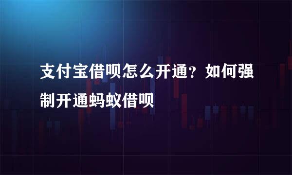 支付宝借呗怎么开通？如何强制开通蚂蚁借呗