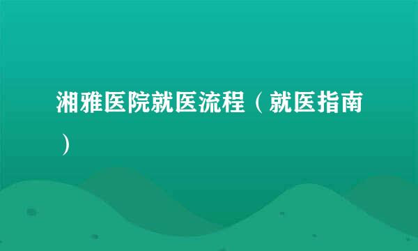 湘雅医院就医流程(就医指南)