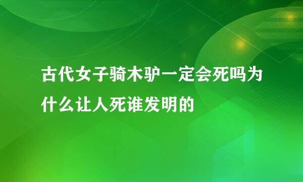 古代女子骑木驴一定会死吗为什么让人死谁发明的