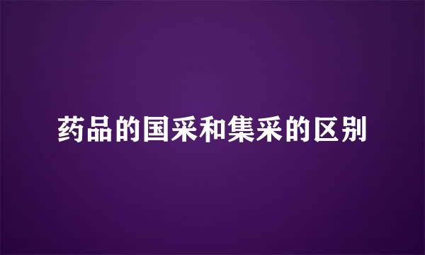 药品的国采和集采的区别