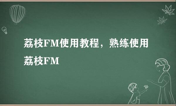 荔枝FM使用教程，熟练使用荔枝FM