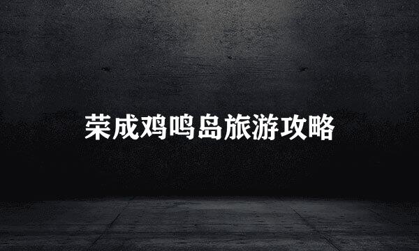 荣成鸡鸣岛旅游攻略