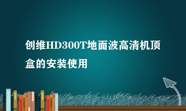 创维HD300T地面波高清机顶盒的安装使用
