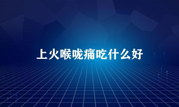 上火喉咙痛吃什么好