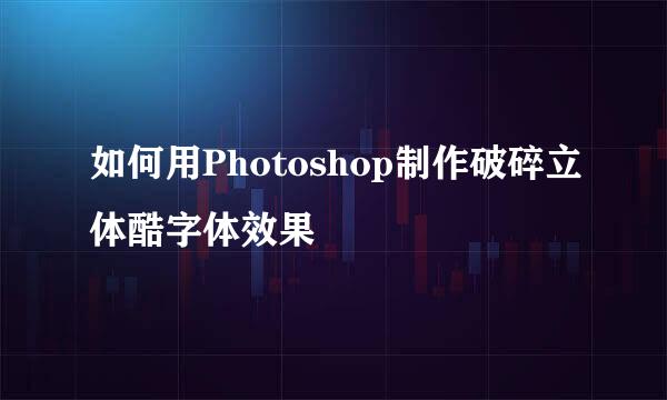 如何用Photoshop制作破碎立体酷字体效果