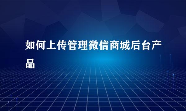 如何上传管理微信商城后台产品