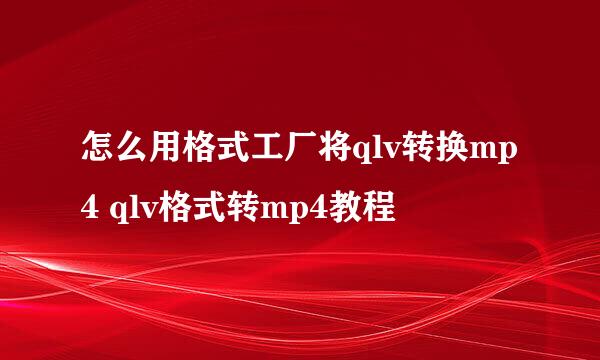 怎么用格式工厂将qlv转换mp4 qlv格式转mp4教程