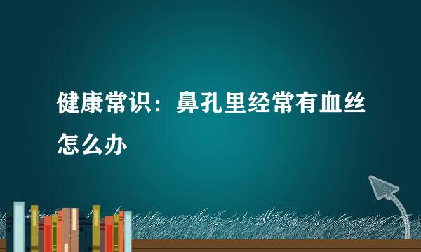 健康常识：鼻孔里经常有血丝怎么办