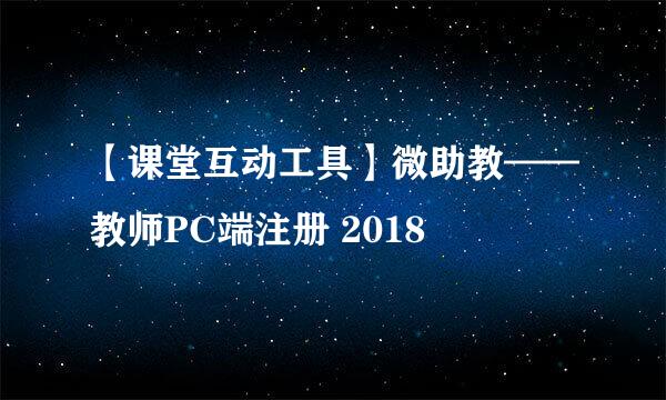 【课堂互动工具】微助教——教师PC端注册 2018