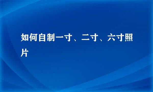如何自制一寸、二寸、六寸照片