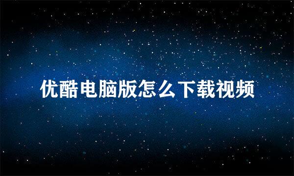 优酷电脑版怎么下载视频