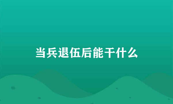 当兵退伍后能干什么