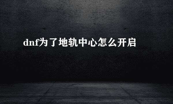 dnf为了地轨中心怎么开启