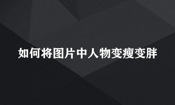 如何将图片中人物变瘦变胖