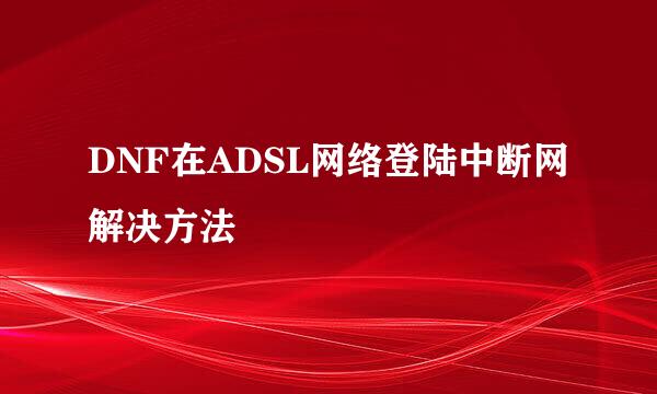 DNF在ADSL网络登陆中断网解决方法