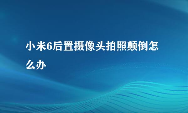 小米6后置摄像头拍照颠倒怎么办