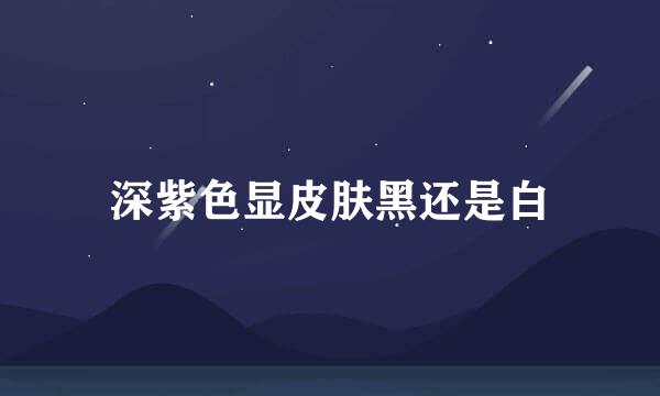 深紫色显皮肤黑还是白
