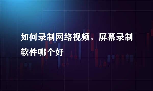 如何录制网络视频，屏幕录制软件哪个好