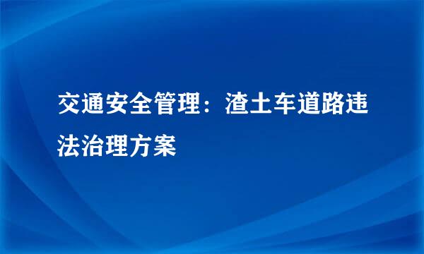 交通安全管理：渣土车道路违法治理方案