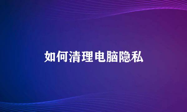 如何清理电脑隐私
