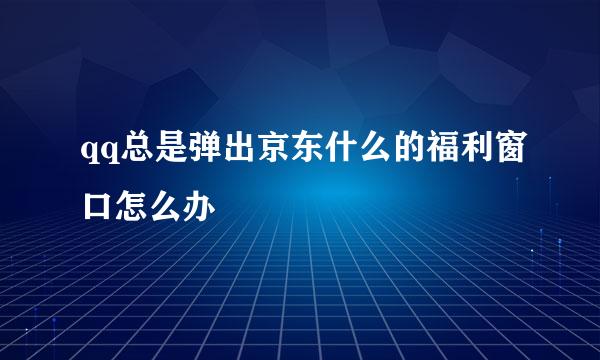 qq总是弹出京东什么的福利窗口怎么办