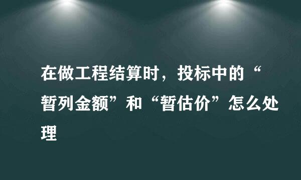 在做工程结算时，投标中的“暂列金额”和“暂估价”怎么处理