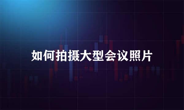 如何拍摄大型会议照片