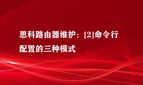 思科路由器维护：[2]命令行配置的三种模式