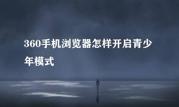 360手机浏览器怎样开启青少年模式