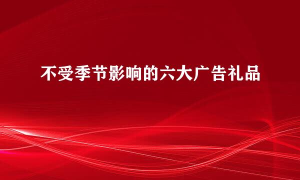 不受季节影响的六大广告礼品