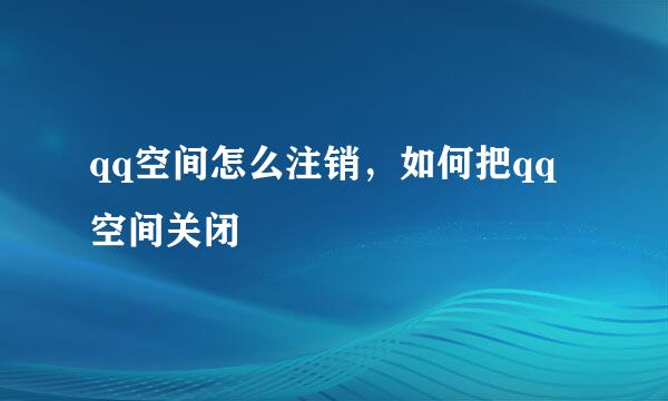 qq空间怎么注销，如何把qq空间关闭