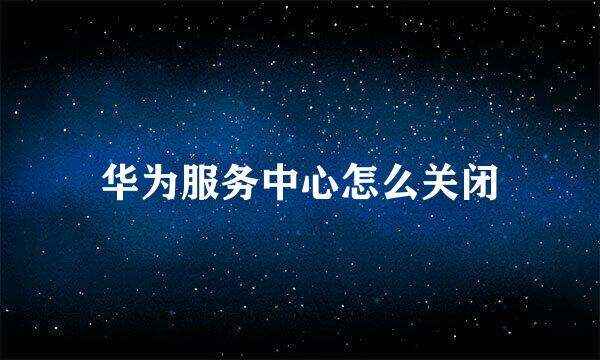 华为服务中心怎么关闭