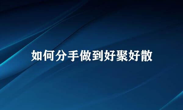 如何分手做到好聚好散