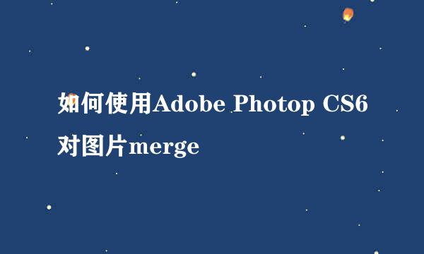如何使用Adobe Photop CS6对图片merge