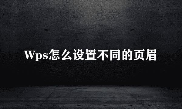 Wps怎么设置不同的页眉