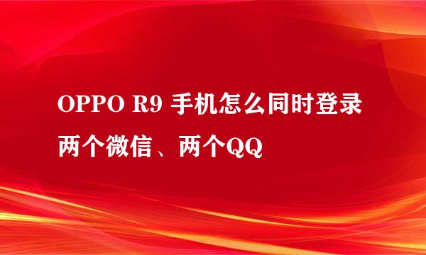 OPPO R9 手机怎么同时登录两个微信、两个QQ