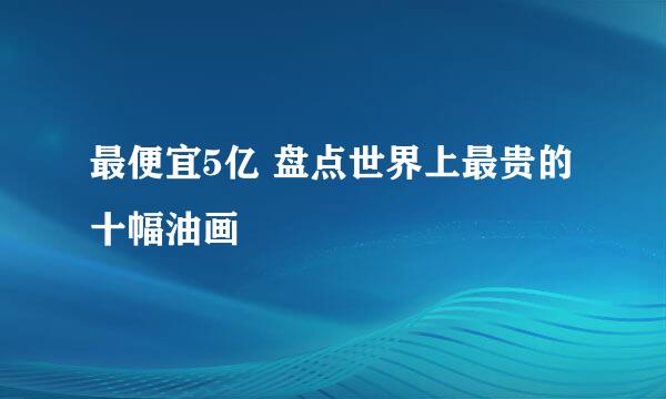 最便宜5亿 盘点世界上最贵的十幅油画