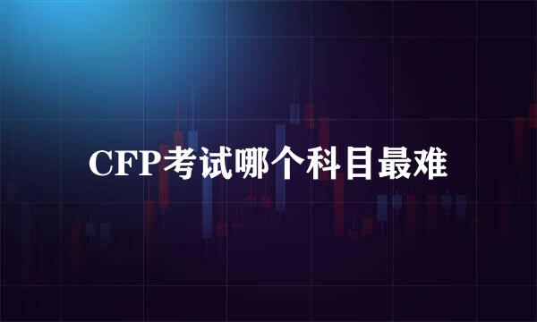 CFP考试哪个科目最难
