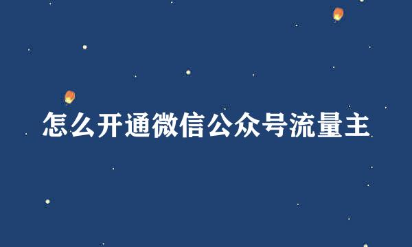 怎么开通微信公众号流量主