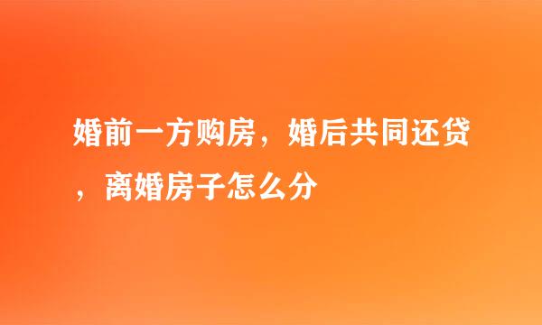 婚前一方购房，婚后共同还贷，离婚房子怎么分
