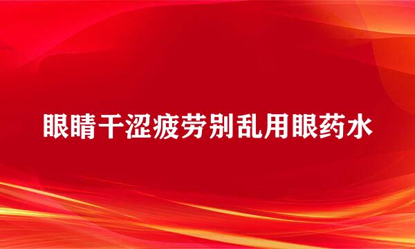 眼睛干涩疲劳别乱用眼药水