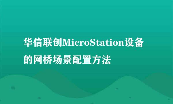 华信联创MicroStation设备的网桥场景配置方法