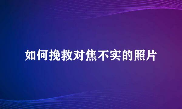 如何挽救对焦不实的照片