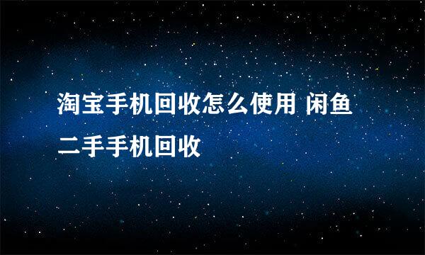 淘宝手机回收怎么使用 闲鱼二手手机回收