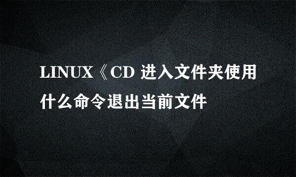 LINUX《CD 进入文件夹使用什么命令退出当前文件