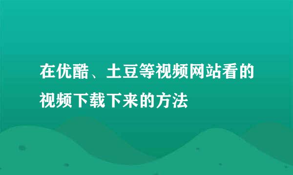 在优酷、土豆等视频网站看的视频下载下来的方法