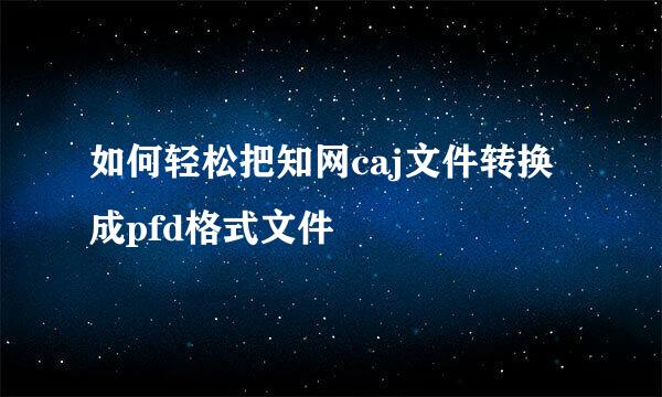 如何轻松把知网caj文件转换成pfd格式文件